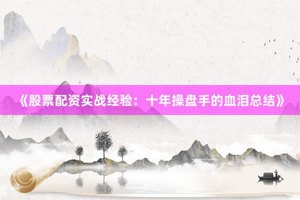 《股票配资实战经验：十年操盘手的血泪总结》