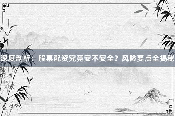 深度剖析：股票配资究竟安不安全？风险要点全揭秘