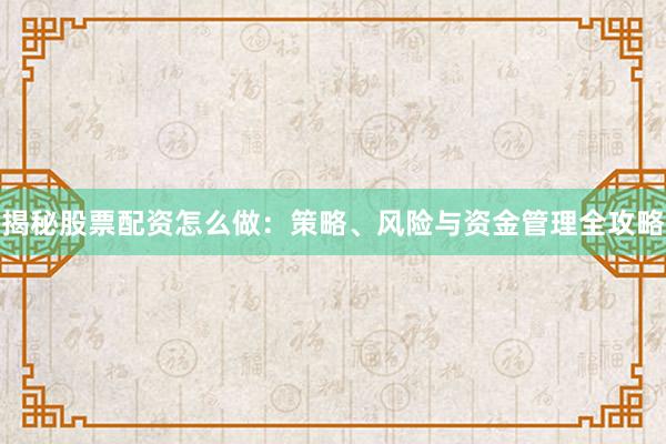 揭秘股票配资怎么做：策略、风险与资金管理全攻略