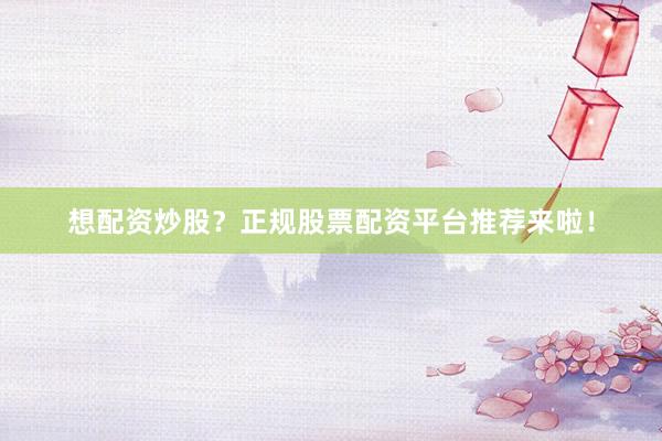 想配资炒股？正规股票配资平台推荐来啦！