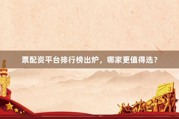 票配资平台排行榜出炉，哪家更值得选？
