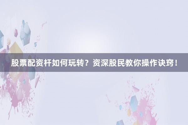 股票配资杆如何玩转？资深股民教你操作诀窍！