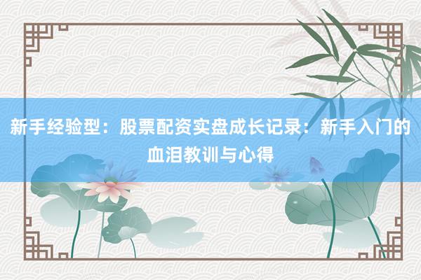 新手经验型：股票配资实盘成长记录：新手入门的血泪教训与心得