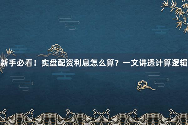 新手必看！实盘配资利息怎么算？一文讲透计算逻辑