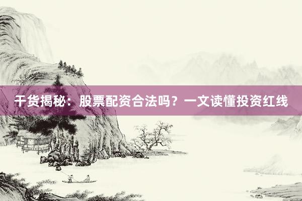 干货揭秘：股票配资合法吗？一文读懂投资红线