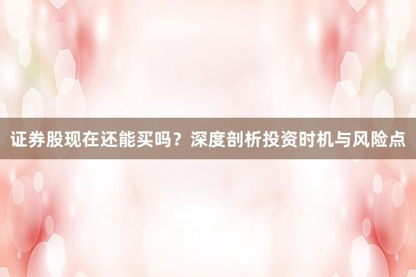 证券股现在还能买吗?深度剖析投资时机与风险点