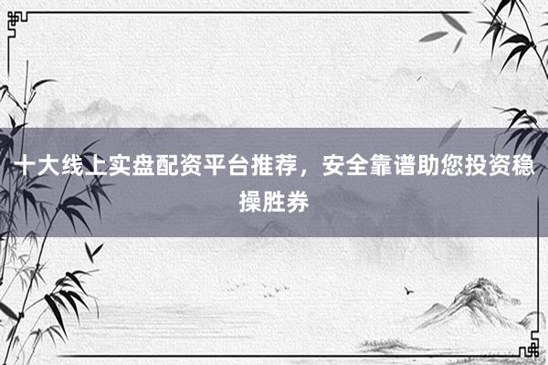 十大线上实盘配资平台推荐，安全靠谱助您投资稳操胜券