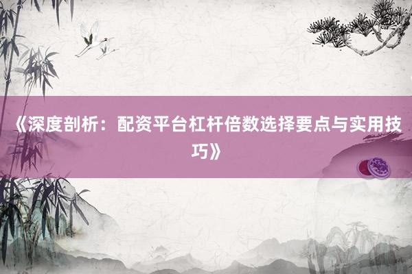 《深度剖析:配资平台杠杆倍数选择要点与实用技巧》