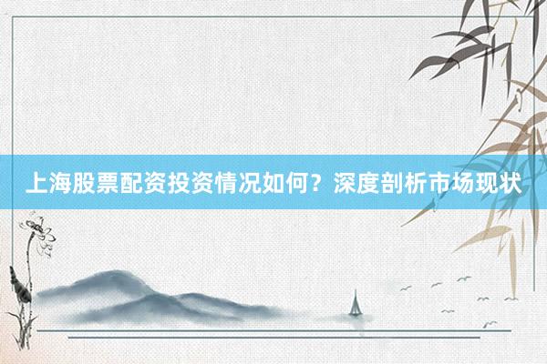 上海股票配资投资情况如何？深度剖析市场现状