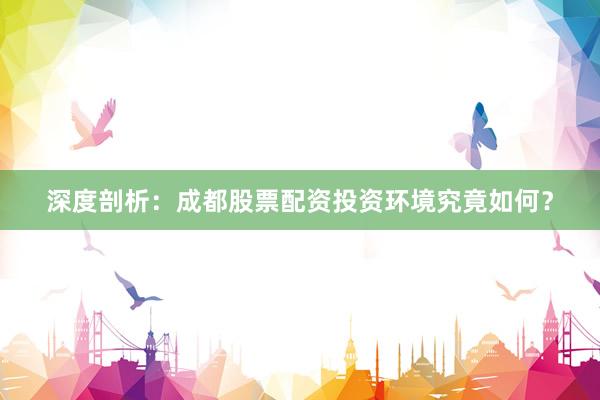 深度剖析：成都股票配资投资环境究竟如何？