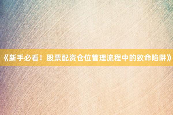 《新手必看！股票配资仓位管理流程中的致命陷阱》