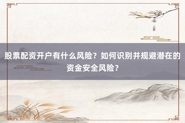 股票配资开户有什么风险？如何识别并规避潜在的资金安全风险？
