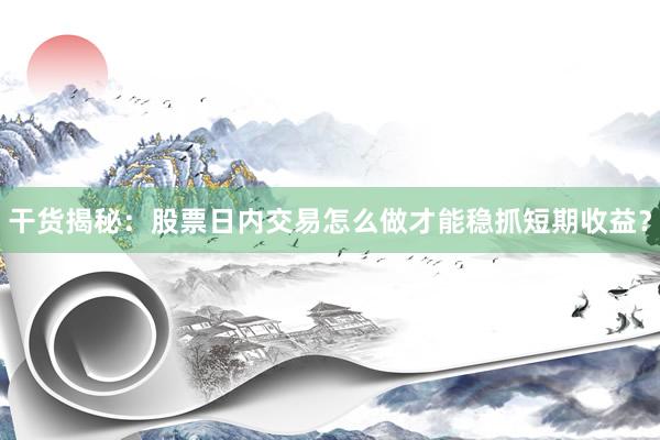 干货揭秘：股票日内交易怎么做才能稳抓短期收益？