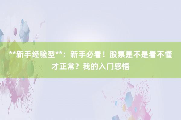 **新手经验型**：新手必看！股票是不是看不懂才正常？我的入门感悟
