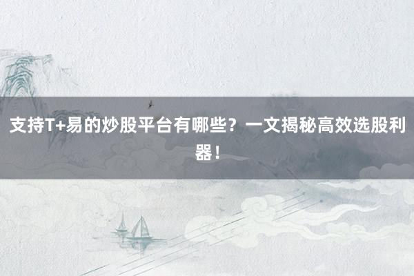 支持T+易的炒股平台有哪些？一文揭秘高效选股利器！