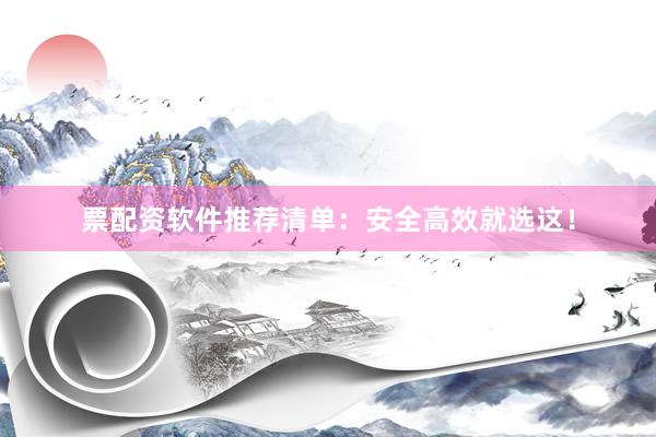 票配资软件推荐清单：安全高效就选这！