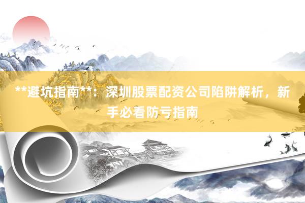 **避坑指南**:深圳股票配资公司陷阱解析,新手必看防亏指南