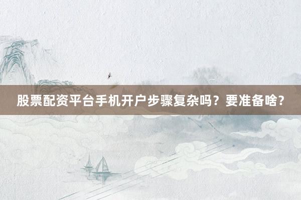 股票配资平台手机开户步骤复杂吗?要准备啥?