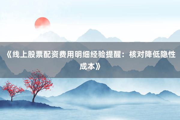 《线上股票配资费用明细经验提醒:核对降低隐性成本》