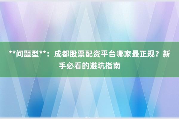 **问题型**：成都股票配资平台哪家最正规？新手必看的避坑指南