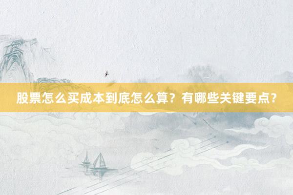 股票怎么买成本到底怎么算？有哪些关键要点？