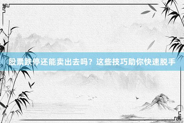股票跌停还能卖出去吗？这些技巧助你快速脱手