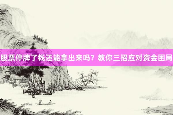 股票停牌了钱还能拿出来吗?教你三招应对资金困局