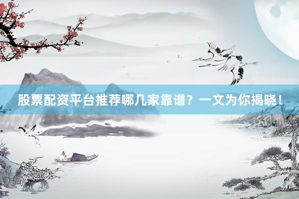 股票配资平台推荐哪几家靠谱?一文为你揭晓!