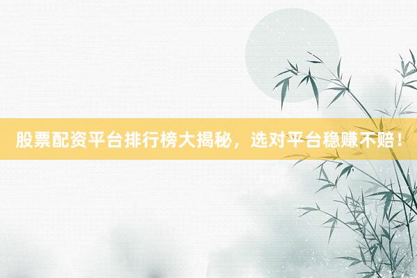 股票配资平台排行榜大揭秘，选对平台稳赚不赔！