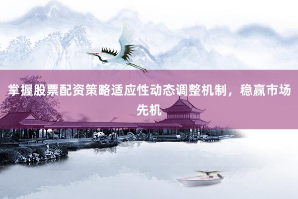 掌握股票配资策略适应性动态调整机制,稳赢市场先机