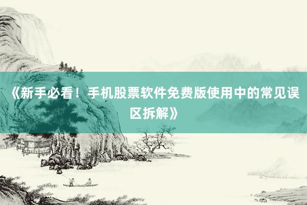 《新手必看！手机股票软件免费版使用中的常见误区拆解》