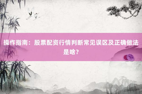 操作指南：股票配资行情判断常见误区及正确做法是啥？