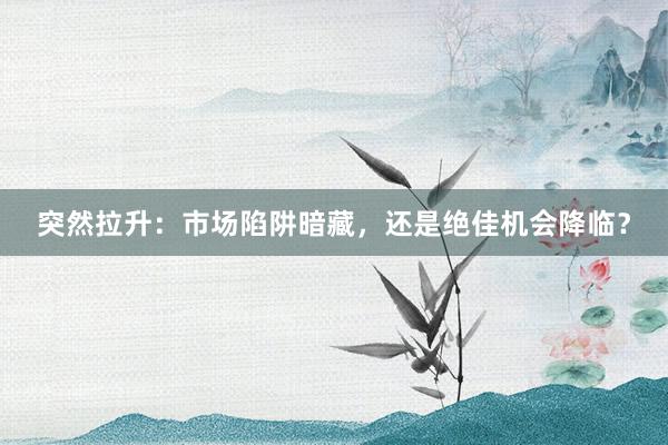 突然拉升：市场陷阱暗藏，还是绝佳机会降临？