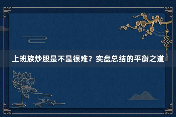 上班族炒股是不是很难？实盘总结的平衡之道