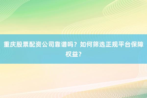 重庆股票配资公司靠谱吗？如何筛选正规平台保障权益？
