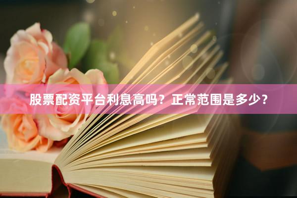 股票配资平台利息高吗?正常范围是多少?