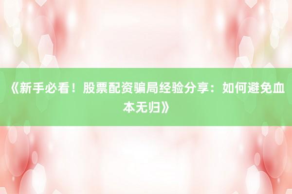 《新手必看！股票配资骗局经验分享：如何避免血本无归》