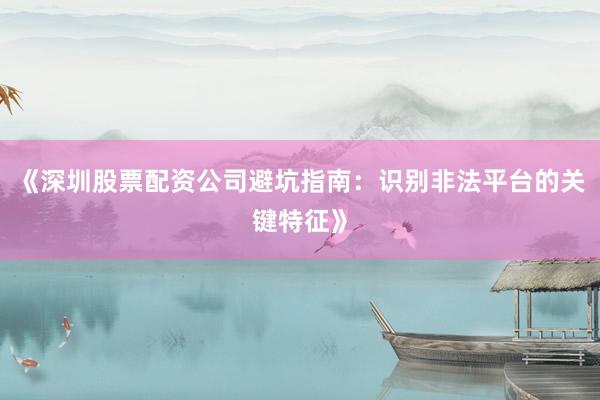 《深圳股票配资公司避坑指南：识别非法平台的关键特征》