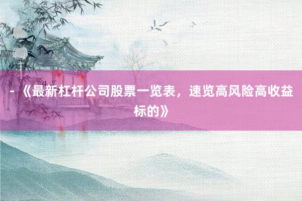 - 《最新杠杆公司股票一览表，速览高风险高收益标的》