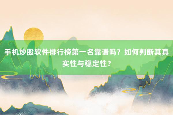 手机炒股软件排行榜第一名靠谱吗？如何判断其真实性与稳定性？