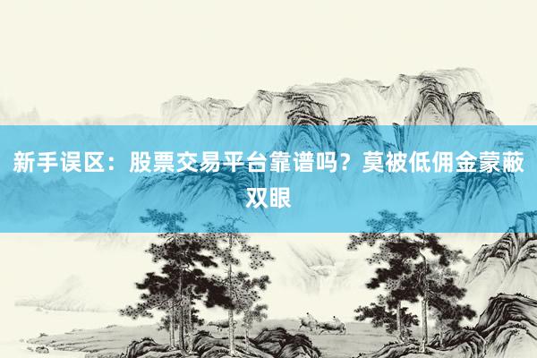 新手误区:股票交易平台靠谱吗?莫被低佣金蒙蔽双眼