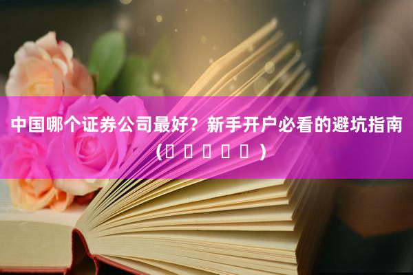 中国哪个证券公司最好?新手开户必看的避坑指南(⭐⭐⭐⭐⭐)