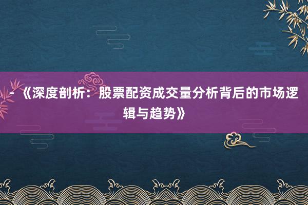 - 《深度剖析:股票配资成交量分析背后的市场逻辑与趋势》