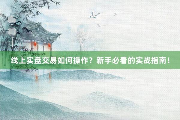 线上实盘交易如何操作？新手必看的实战指南！