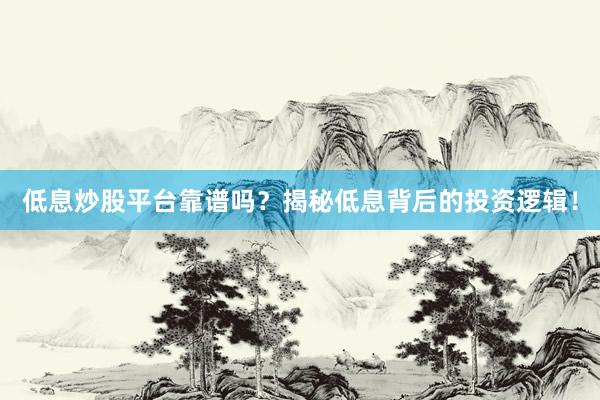 低息炒股平台靠谱吗？揭秘低息背后的投资逻辑！