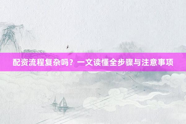 配资流程复杂吗？一文读懂全步骤与注意事项