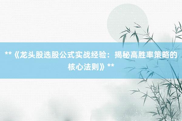 **《龙头股选股公式实战经验：揭秘高胜率策略的核心法则》**