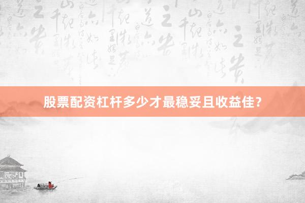 股票配资杠杆多少才最稳妥且收益佳？
