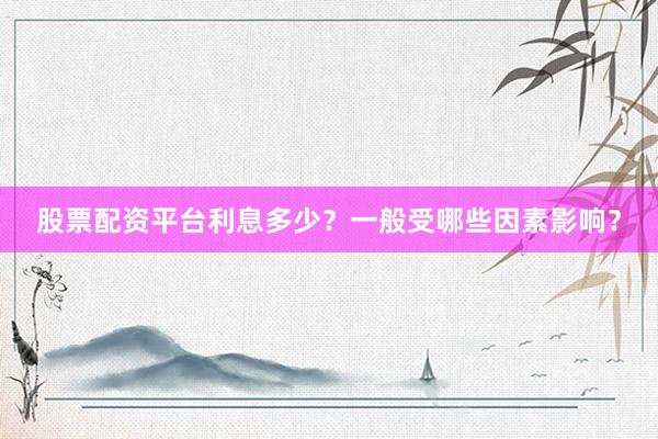 股票配资平台利息多少？一般受哪些因素影响？