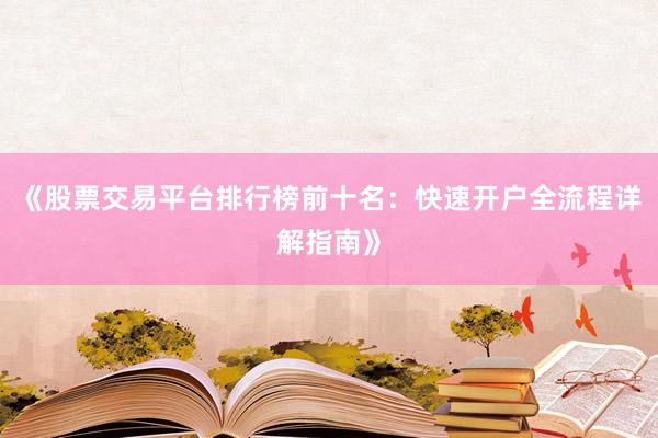 《股票交易平台排行榜前十名：快速开户全流程详解指南》